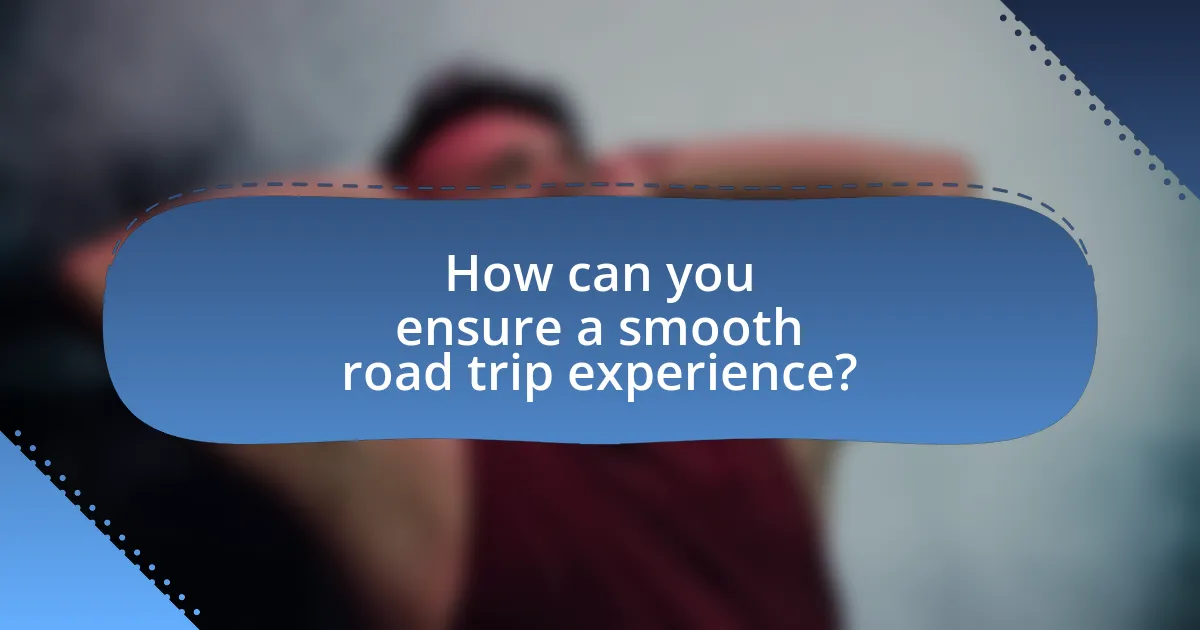 How can you ensure a smooth road trip experience?